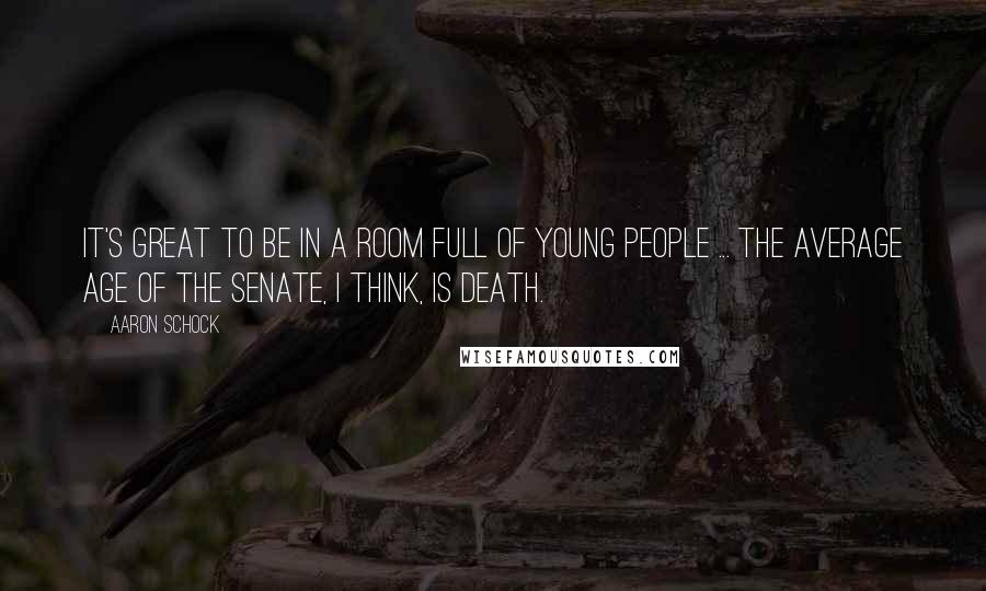 Aaron Schock Quotes: It's great to be in a room full of young people ... The average age of the Senate, I think, is death.