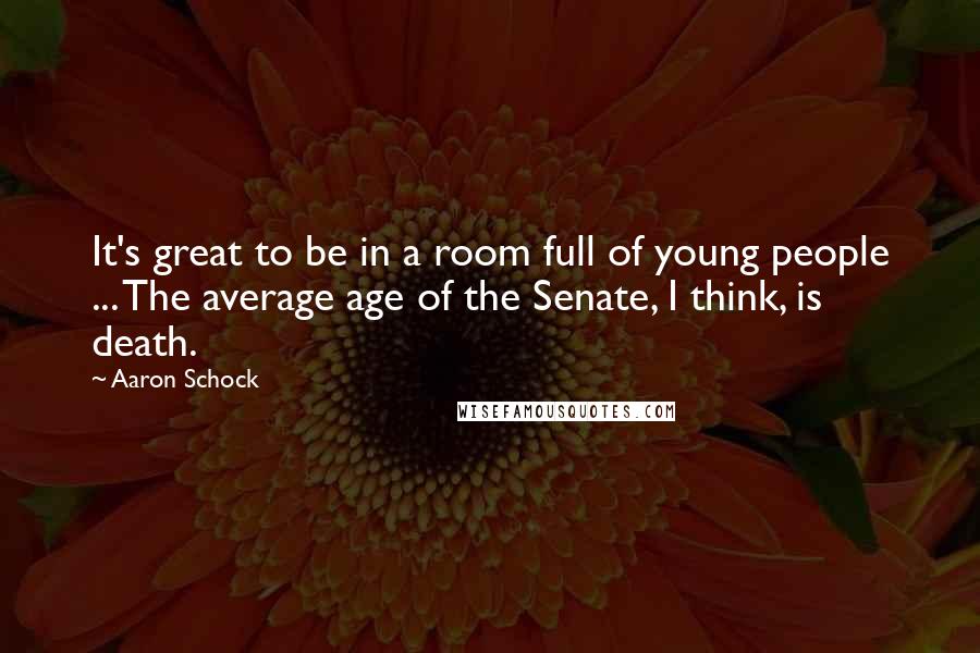 Aaron Schock Quotes: It's great to be in a room full of young people ... The average age of the Senate, I think, is death.