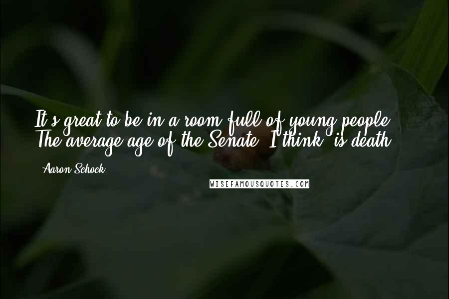 Aaron Schock Quotes: It's great to be in a room full of young people ... The average age of the Senate, I think, is death.