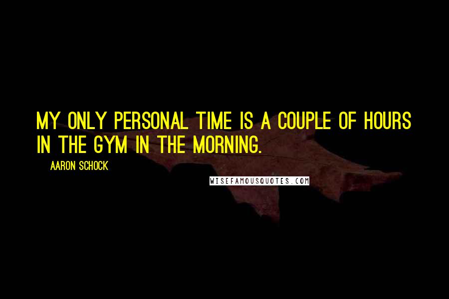 Aaron Schock Quotes: My only personal time is a couple of hours in the gym in the morning.