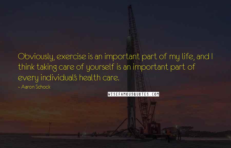 Aaron Schock Quotes: Obviously, exercise is an important part of my life, and I think taking care of yourself is an important part of every individual's health care.