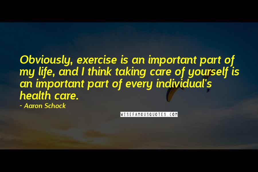 Aaron Schock Quotes: Obviously, exercise is an important part of my life, and I think taking care of yourself is an important part of every individual's health care.