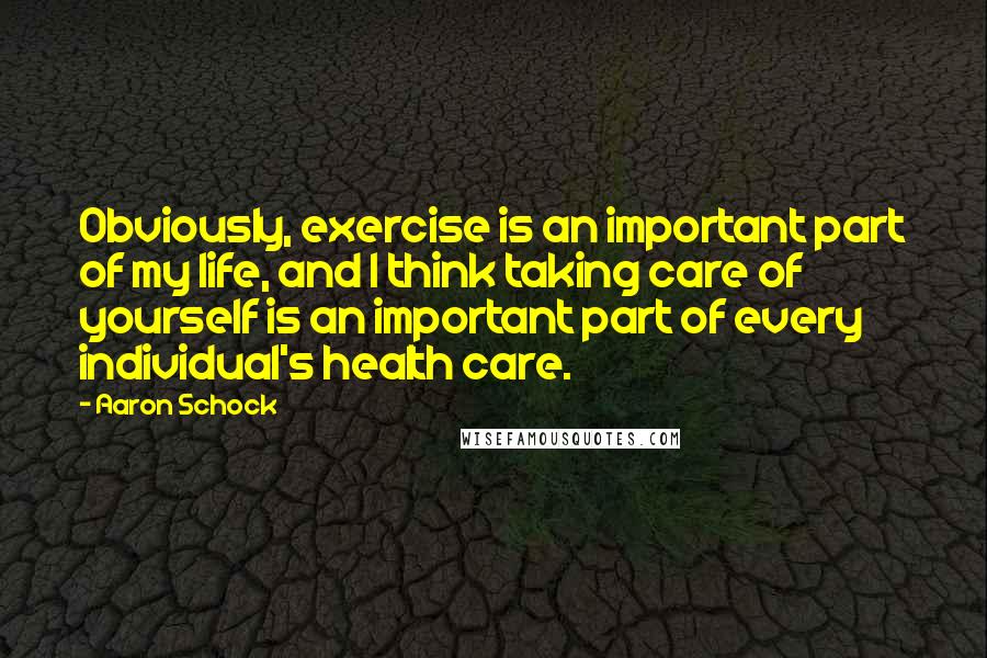 Aaron Schock Quotes: Obviously, exercise is an important part of my life, and I think taking care of yourself is an important part of every individual's health care.