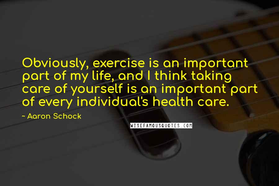 Aaron Schock Quotes: Obviously, exercise is an important part of my life, and I think taking care of yourself is an important part of every individual's health care.