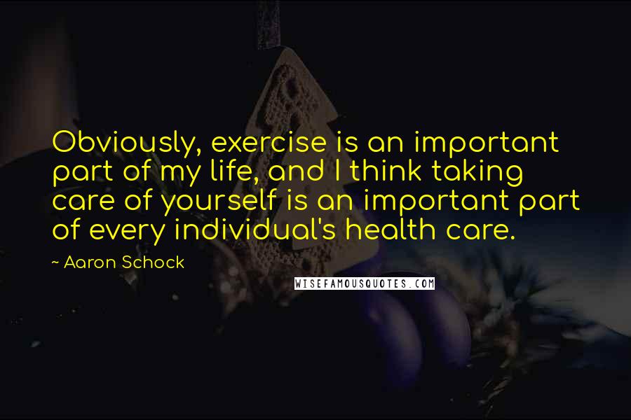 Aaron Schock Quotes: Obviously, exercise is an important part of my life, and I think taking care of yourself is an important part of every individual's health care.