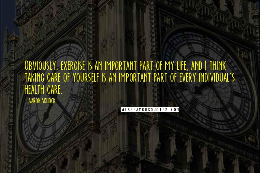 Aaron Schock Quotes: Obviously, exercise is an important part of my life, and I think taking care of yourself is an important part of every individual's health care.