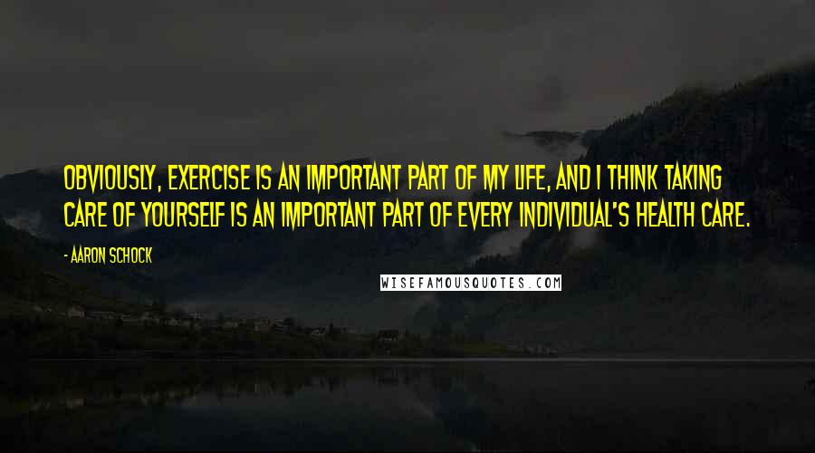 Aaron Schock Quotes: Obviously, exercise is an important part of my life, and I think taking care of yourself is an important part of every individual's health care.