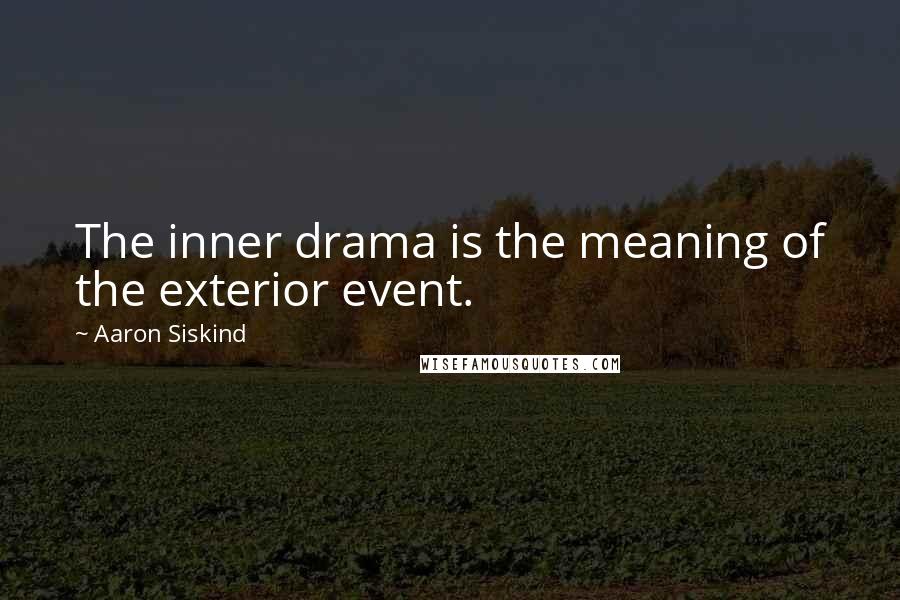Aaron Siskind Quotes: The inner drama is the meaning of the exterior event.