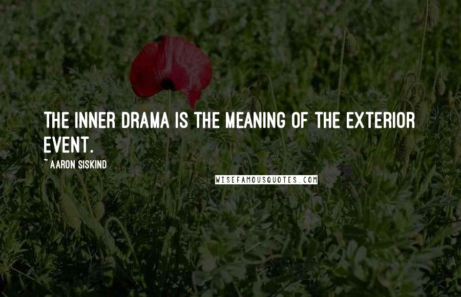 Aaron Siskind Quotes: The inner drama is the meaning of the exterior event.