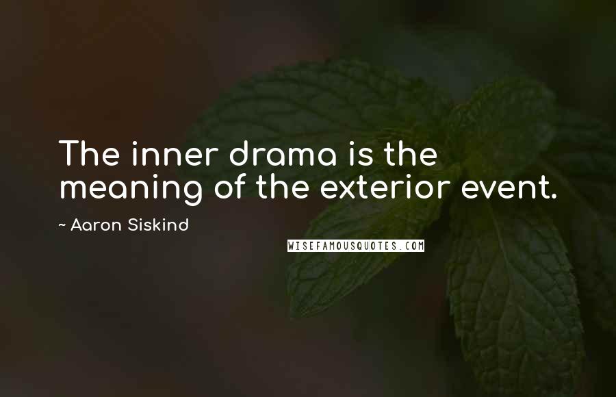 Aaron Siskind Quotes: The inner drama is the meaning of the exterior event.