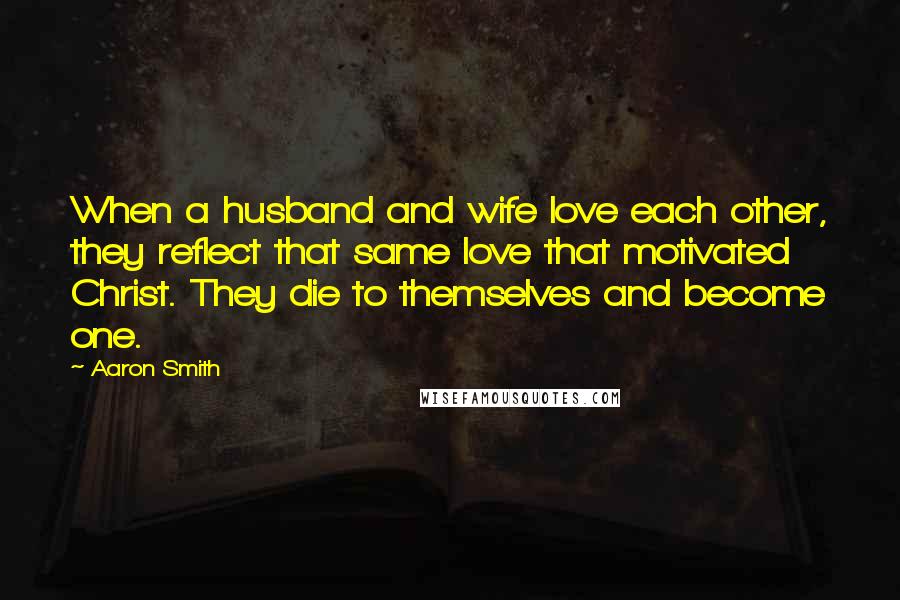 Aaron Smith Quotes: When a husband and wife love each other, they reflect that same love that motivated Christ. They die to themselves and become one.