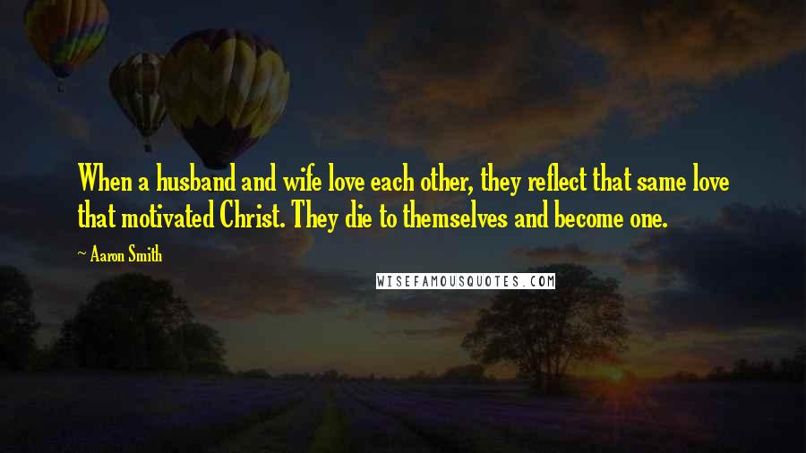 Aaron Smith Quotes: When a husband and wife love each other, they reflect that same love that motivated Christ. They die to themselves and become one.