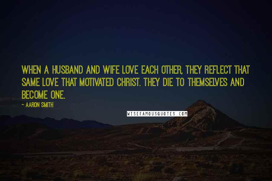 Aaron Smith Quotes: When a husband and wife love each other, they reflect that same love that motivated Christ. They die to themselves and become one.