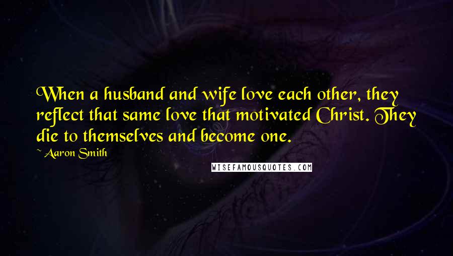 Aaron Smith Quotes: When a husband and wife love each other, they reflect that same love that motivated Christ. They die to themselves and become one.