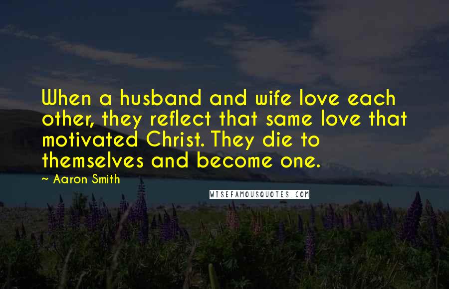 Aaron Smith Quotes: When a husband and wife love each other, they reflect that same love that motivated Christ. They die to themselves and become one.