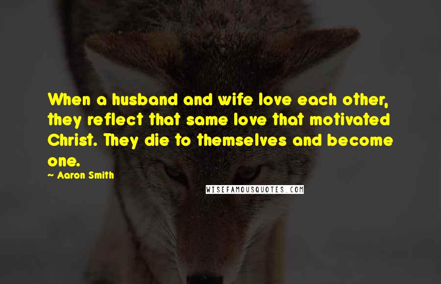 Aaron Smith Quotes: When a husband and wife love each other, they reflect that same love that motivated Christ. They die to themselves and become one.