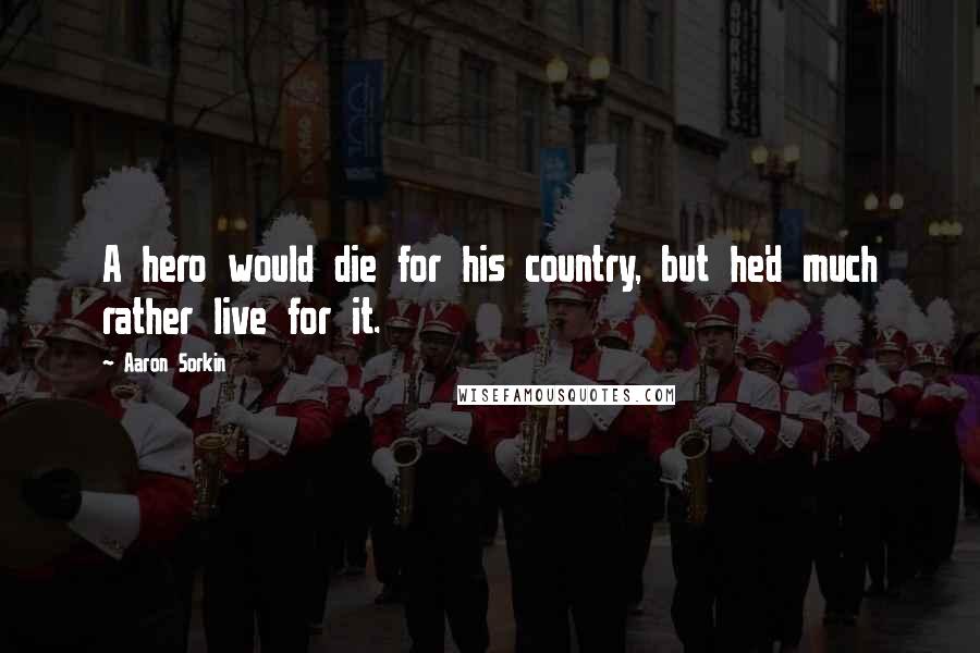 Aaron Sorkin Quotes: A hero would die for his country, but he'd much rather live for it.