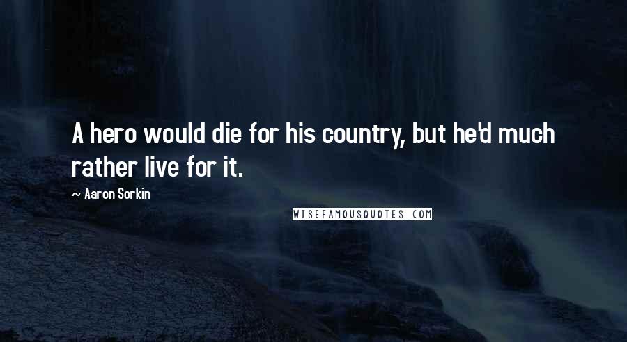 Aaron Sorkin Quotes: A hero would die for his country, but he'd much rather live for it.