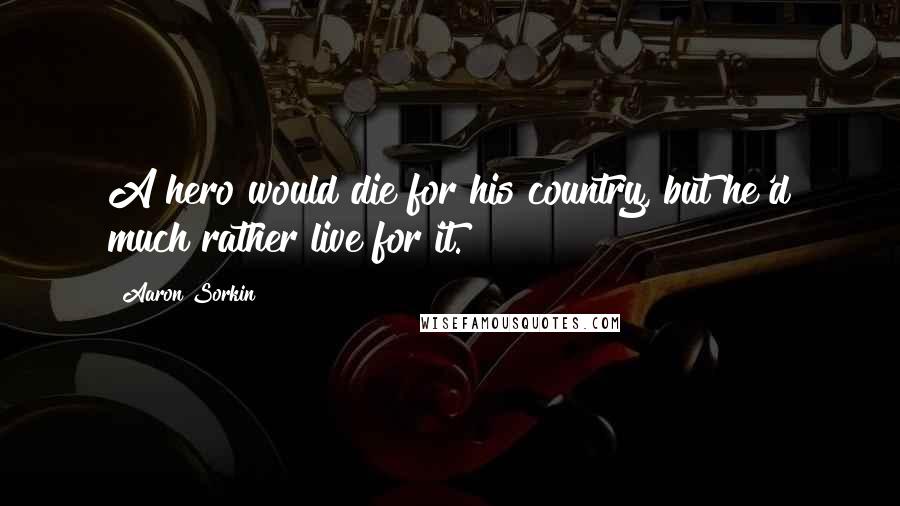 Aaron Sorkin Quotes: A hero would die for his country, but he'd much rather live for it.