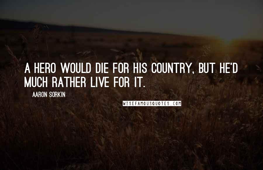 Aaron Sorkin Quotes: A hero would die for his country, but he'd much rather live for it.