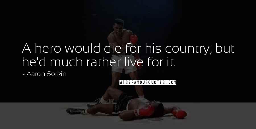 Aaron Sorkin Quotes: A hero would die for his country, but he'd much rather live for it.