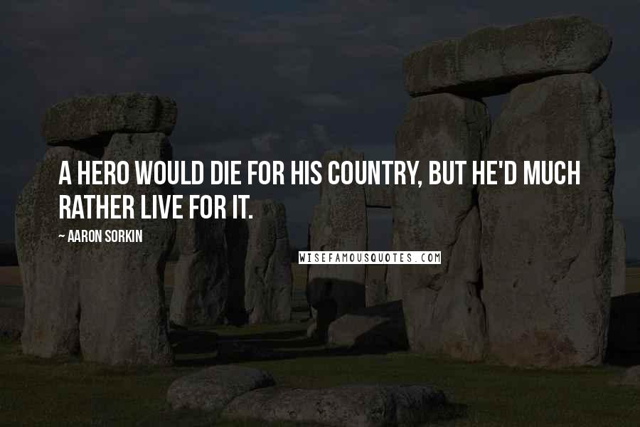 Aaron Sorkin Quotes: A hero would die for his country, but he'd much rather live for it.