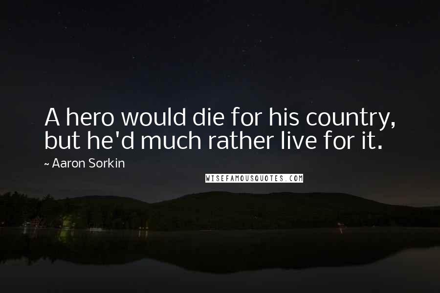 Aaron Sorkin Quotes: A hero would die for his country, but he'd much rather live for it.