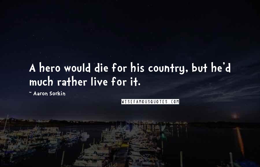 Aaron Sorkin Quotes: A hero would die for his country, but he'd much rather live for it.