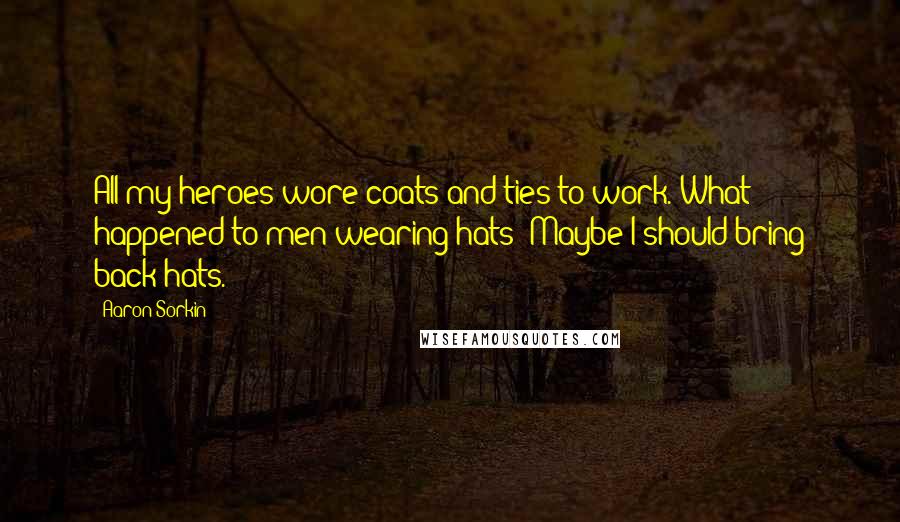 Aaron Sorkin Quotes: All my heroes wore coats and ties to work. What happened to men wearing hats? Maybe I should bring back hats.