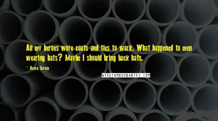 Aaron Sorkin Quotes: All my heroes wore coats and ties to work. What happened to men wearing hats? Maybe I should bring back hats.
