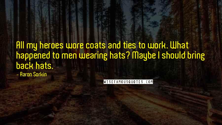 Aaron Sorkin Quotes: All my heroes wore coats and ties to work. What happened to men wearing hats? Maybe I should bring back hats.