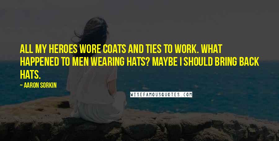 Aaron Sorkin Quotes: All my heroes wore coats and ties to work. What happened to men wearing hats? Maybe I should bring back hats.