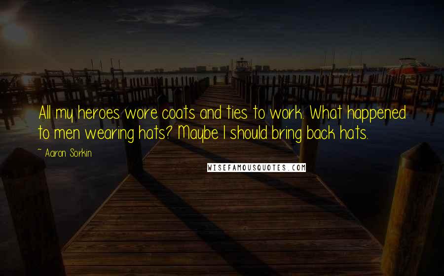 Aaron Sorkin Quotes: All my heroes wore coats and ties to work. What happened to men wearing hats? Maybe I should bring back hats.