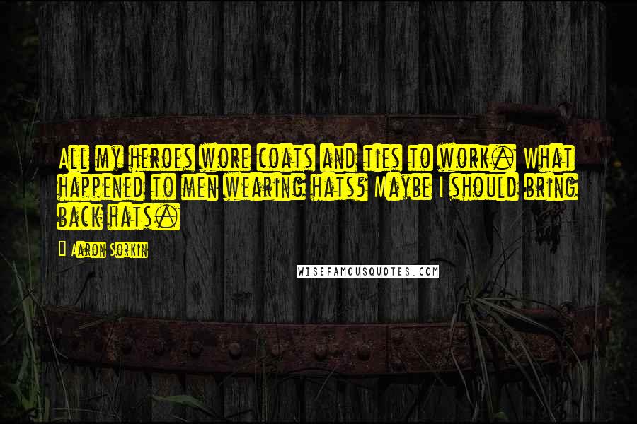 Aaron Sorkin Quotes: All my heroes wore coats and ties to work. What happened to men wearing hats? Maybe I should bring back hats.