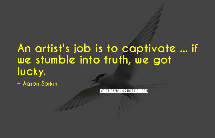 Aaron Sorkin Quotes: An artist's job is to captivate ... if we stumble into truth, we got lucky.