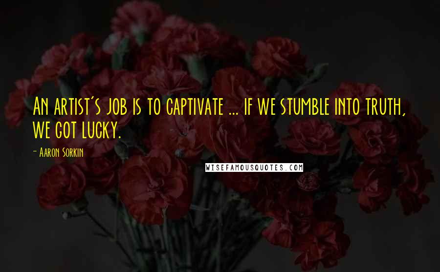 Aaron Sorkin Quotes: An artist's job is to captivate ... if we stumble into truth, we got lucky.