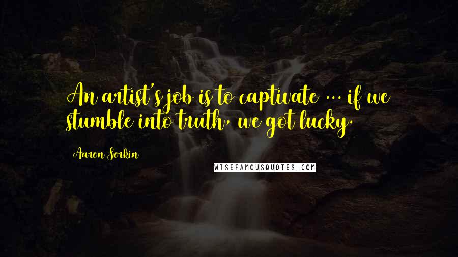 Aaron Sorkin Quotes: An artist's job is to captivate ... if we stumble into truth, we got lucky.