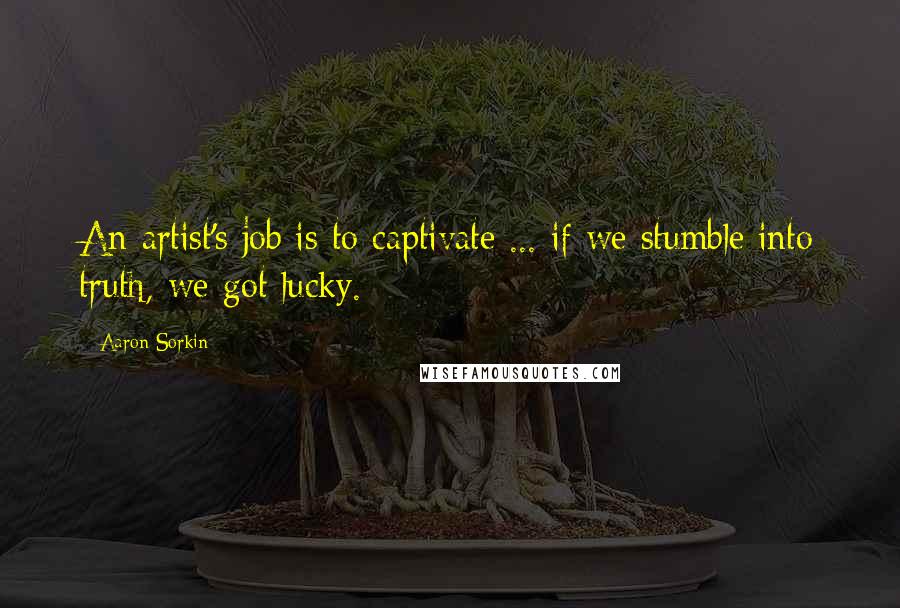 Aaron Sorkin Quotes: An artist's job is to captivate ... if we stumble into truth, we got lucky.