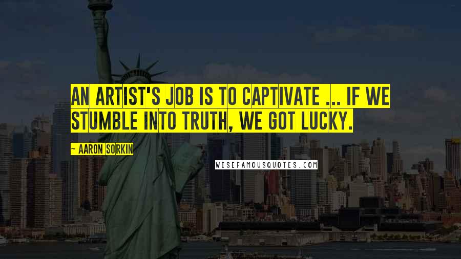 Aaron Sorkin Quotes: An artist's job is to captivate ... if we stumble into truth, we got lucky.