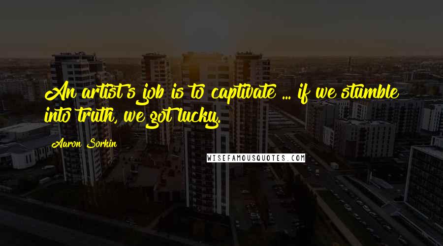 Aaron Sorkin Quotes: An artist's job is to captivate ... if we stumble into truth, we got lucky.