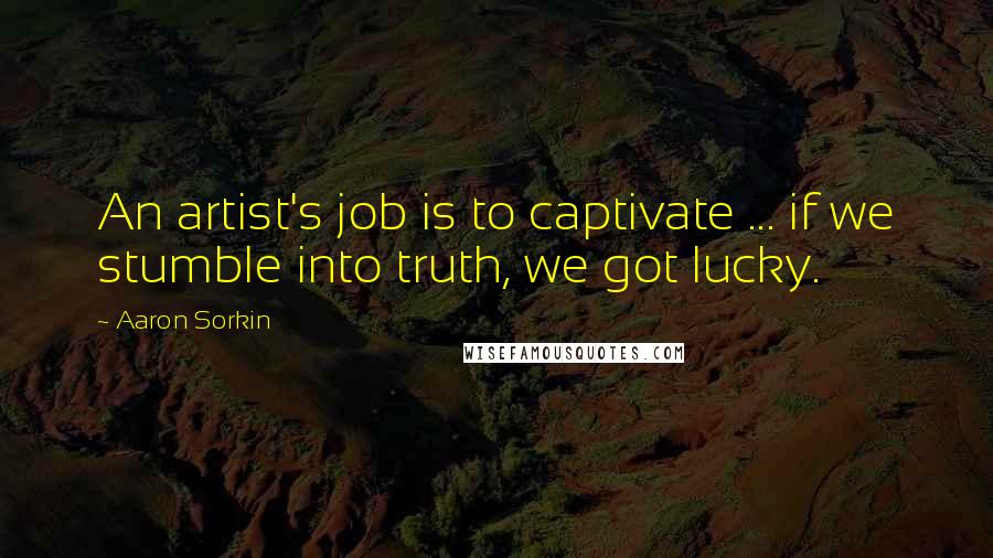 Aaron Sorkin Quotes: An artist's job is to captivate ... if we stumble into truth, we got lucky.