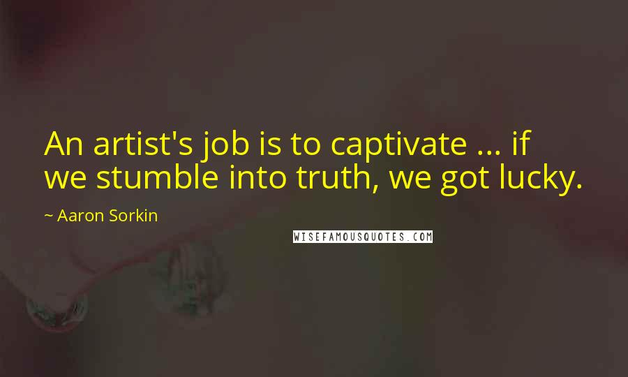 Aaron Sorkin Quotes: An artist's job is to captivate ... if we stumble into truth, we got lucky.