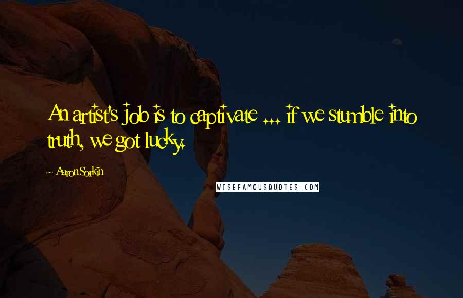 Aaron Sorkin Quotes: An artist's job is to captivate ... if we stumble into truth, we got lucky.