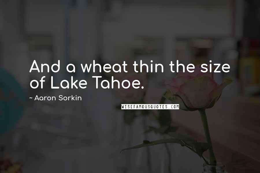 Aaron Sorkin Quotes: And a wheat thin the size of Lake Tahoe.