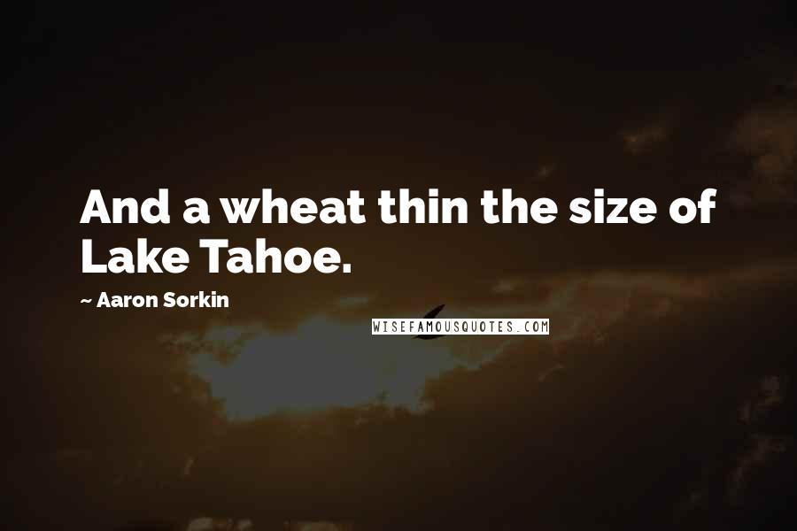 Aaron Sorkin Quotes: And a wheat thin the size of Lake Tahoe.