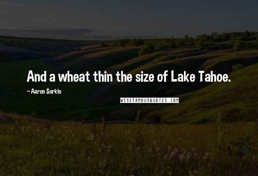 Aaron Sorkin Quotes: And a wheat thin the size of Lake Tahoe.