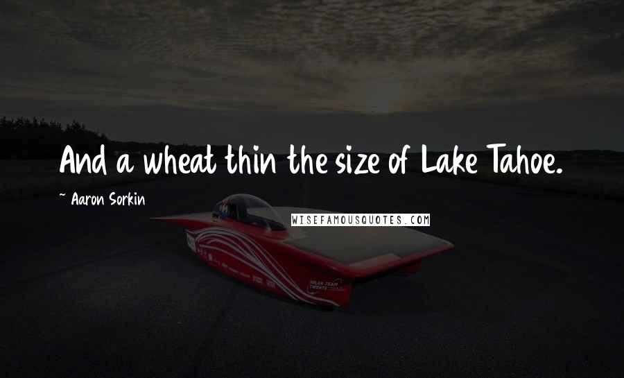 Aaron Sorkin Quotes: And a wheat thin the size of Lake Tahoe.