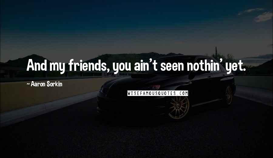 Aaron Sorkin Quotes: And my friends, you ain't seen nothin' yet.