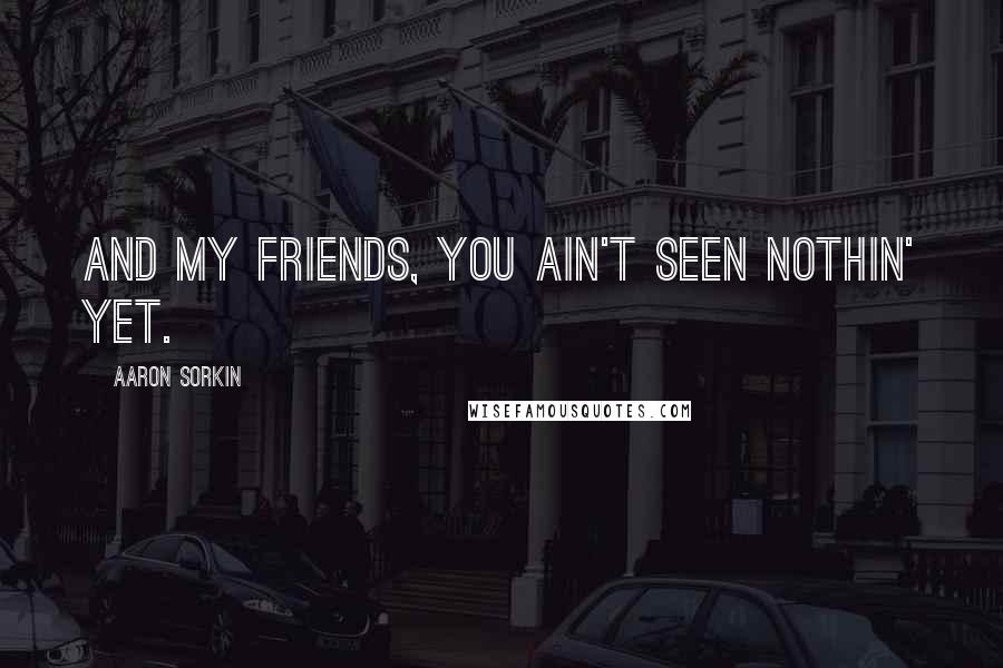 Aaron Sorkin Quotes: And my friends, you ain't seen nothin' yet.