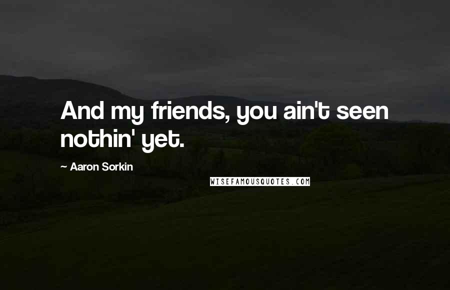 Aaron Sorkin Quotes: And my friends, you ain't seen nothin' yet.